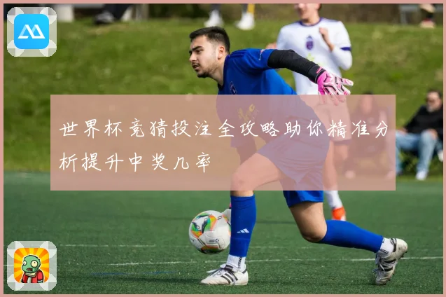 世界杯竞猜投注全攻略助你精准分析提升中奖几率