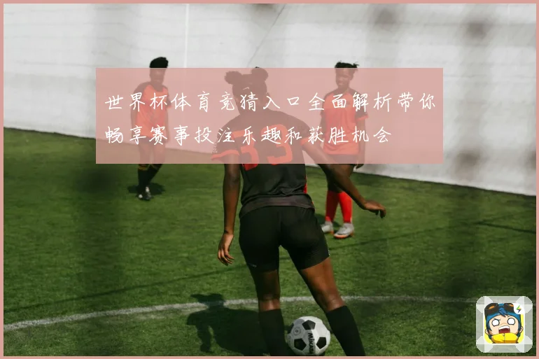 世界杯体育竞猜入口全面解析带你畅享赛事投注乐趣和获胜机会