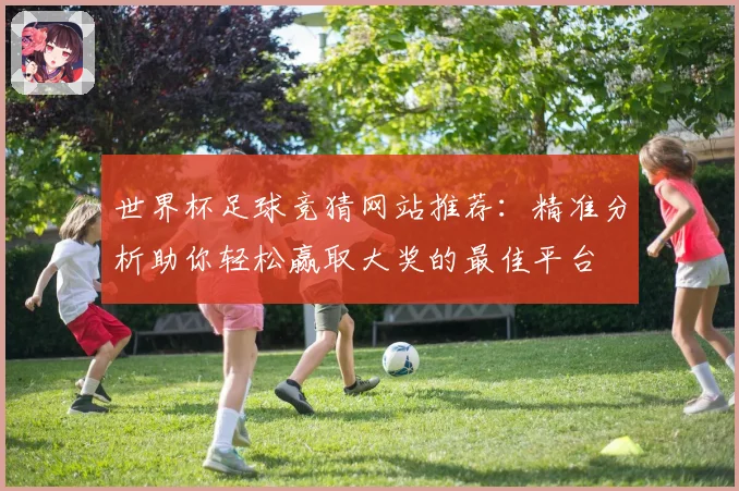世界杯足球竞猜网站推荐：精准分析助你轻松赢取大奖的最佳平台