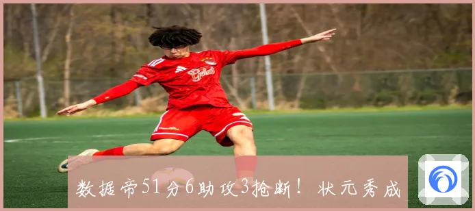 数据帝51分6助攻3抢断！状元秀成NBA历史首位2米03前锋比肩三大巨星