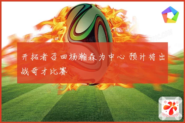 开拓者召回杨瀚森为中心 预计将出战奇才比赛