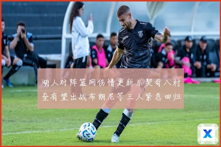 湖人对阵篮网伤情更新东契奇八村垒有望出战布朗尼等三人紧急回归助赢局势