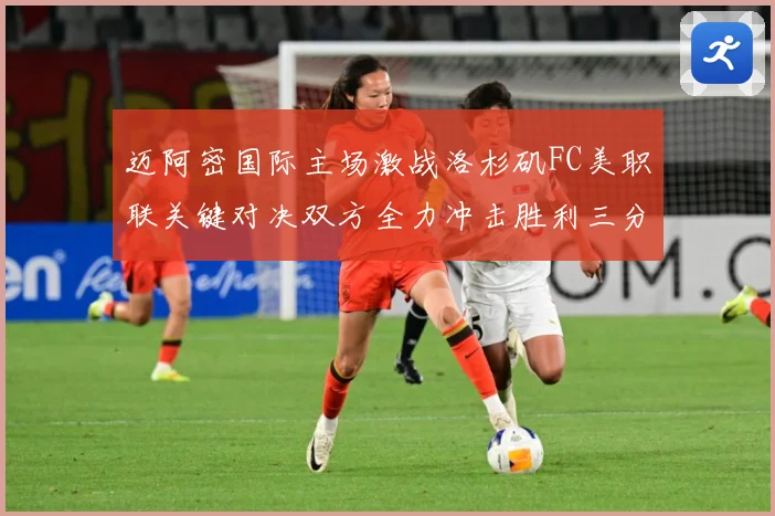 迈阿密国际主场激战洛杉矶FC美职联关键对决双方全力冲击胜利三分解析