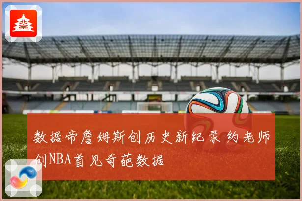 数据帝詹姆斯创历史新纪录 约老师创NBA首见奇葩数据