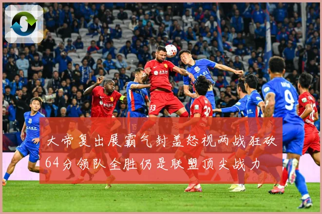 大帝复出展霸气封盖怒视两战狂砍64分领队全胜仍是联盟顶尖战力