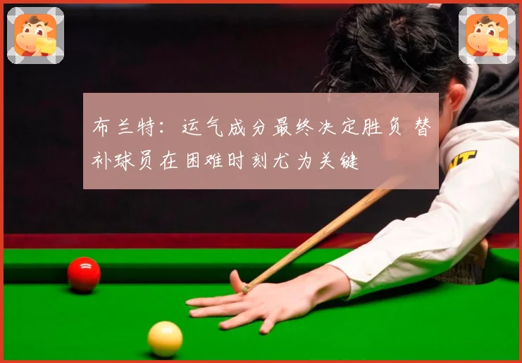布兰特：运气成分最终决定胜负 替补球员在困难时刻尤为关键