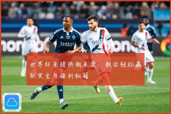 世界杯竞猜热潮来袭，教你轻松赢取奖金与福利秘籍