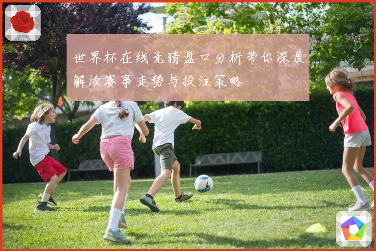 世界杯在线竞猜盘口分析带你深度解读赛事走势与投注策略