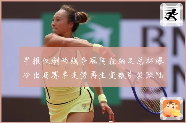 早报仅剩两线争冠阿森纳足总杯爆冷出局赛季走势再生变数引发欧陆格局震荡
