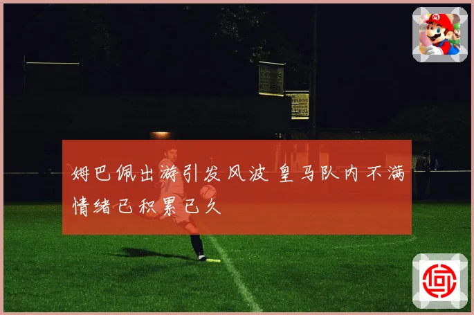 姆巴佩出游引发风波 皇马队内不满情绪已积累已久