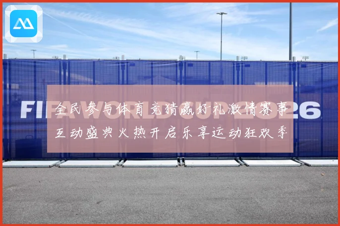 全民参与体育竞猜赢好礼激情赛事互动盛典火热开启乐享运动狂欢季