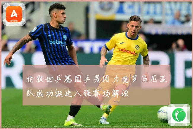 伦敦世乒赛国乒男团力克罗马尼亚队成功挺进八强赛场解读