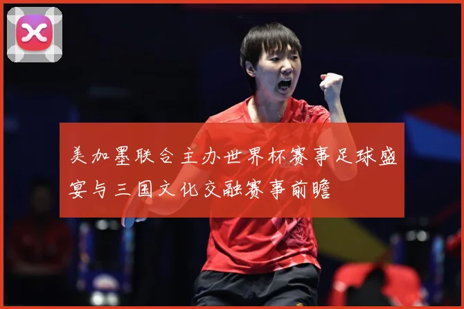 美加墨联合主办世界杯赛事足球盛宴与三国文化交融赛事前瞻