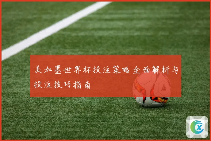美加墨世界杯投注策略全面解析与投注技巧指南