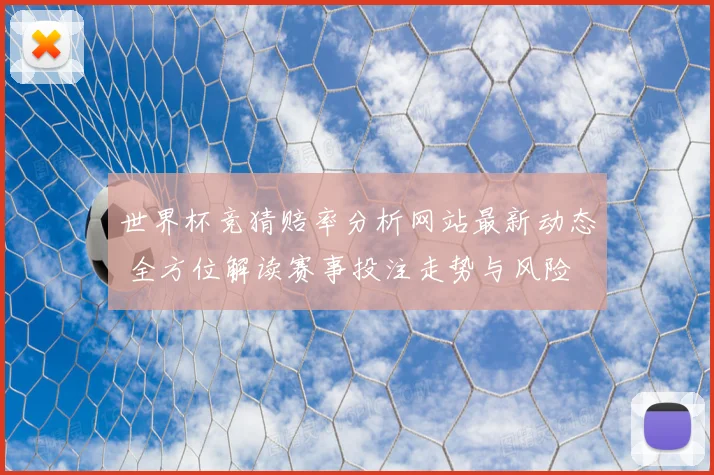 世界杯竞猜赔率分析网站最新动态 全方位解读赛事投注走势与风险