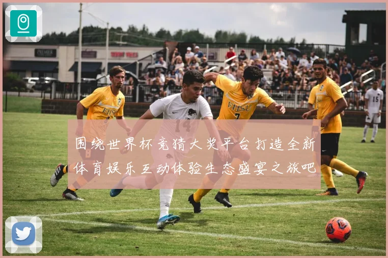 围绕世界杯竞猜大奖平台打造全新体育娱乐互动体验生态盛宴之旅吧