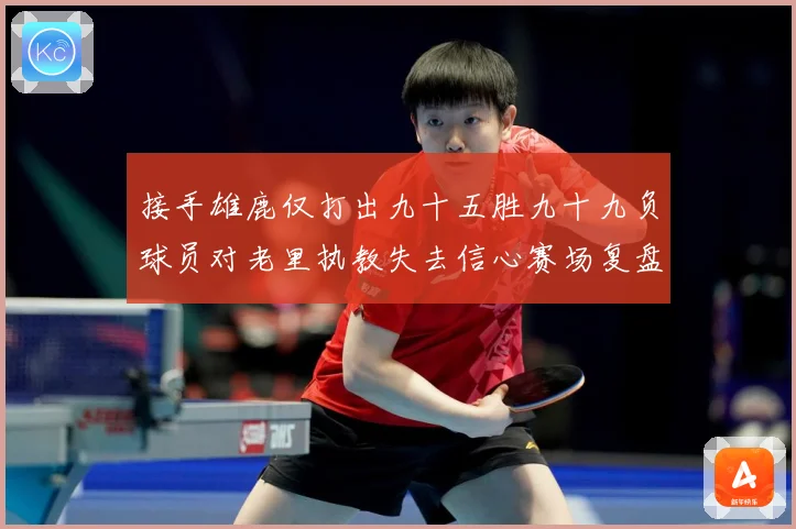 接手雄鹿仅打出九十五胜九十九负球员对老里执教失去信心赛场复盘