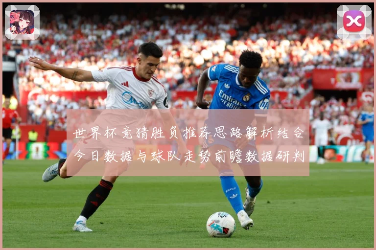 世界杯竞猜胜负推荐思路解析结合今日数据与球队走势前瞻数据研判