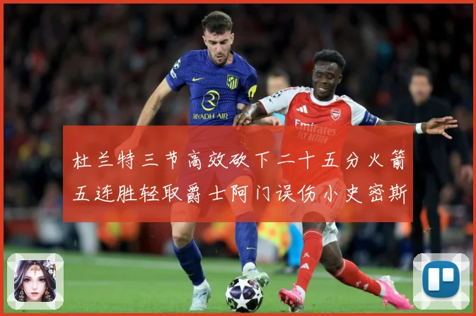 杜兰特三节高效砍下二十五分火箭五连胜轻取爵士阿门误伤小史密斯赛场复盘