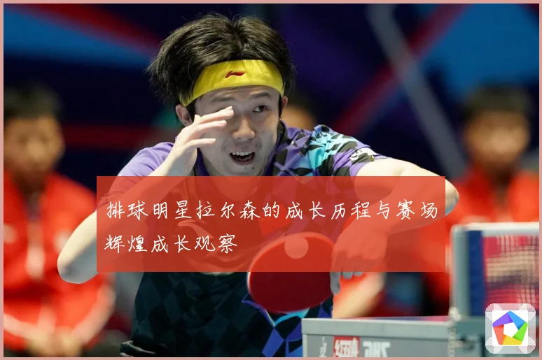 排球明星拉尔森的成长历程与赛场辉煌成长观察