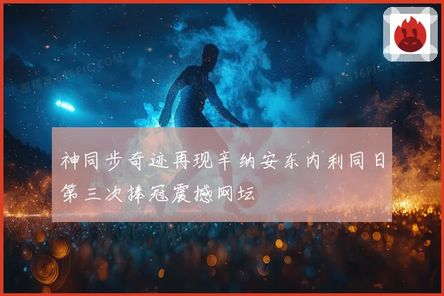 神同步奇迹再现辛纳安东内利同日第三次捧冠震撼网坛