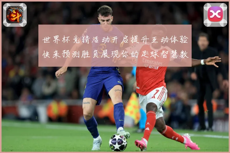 世界杯竞猜活动开启提升互动体验快来预测胜负展现你的足球智慧数据研判