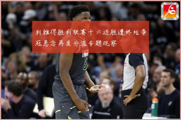 利雅得胜利联赛十六连胜遭终结争冠悬念再度升温专题观察
