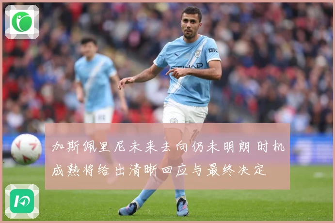 加斯佩里尼未来去向仍未明朗 时机成熟将给出清晰回应与最终决定