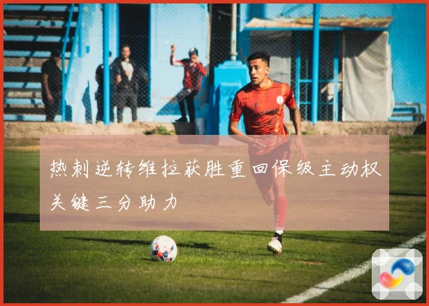 热刺逆转维拉获胜重回保级主动权关键三分助力