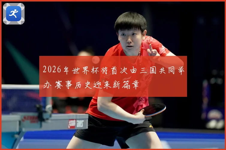 2026年世界杯将首次由三国共同举办 赛事历史迎来新篇章