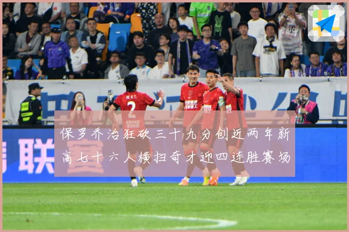保罗乔治狂砍三十九分创近两年新高七十六人横扫奇才迎四连胜赛场复盘