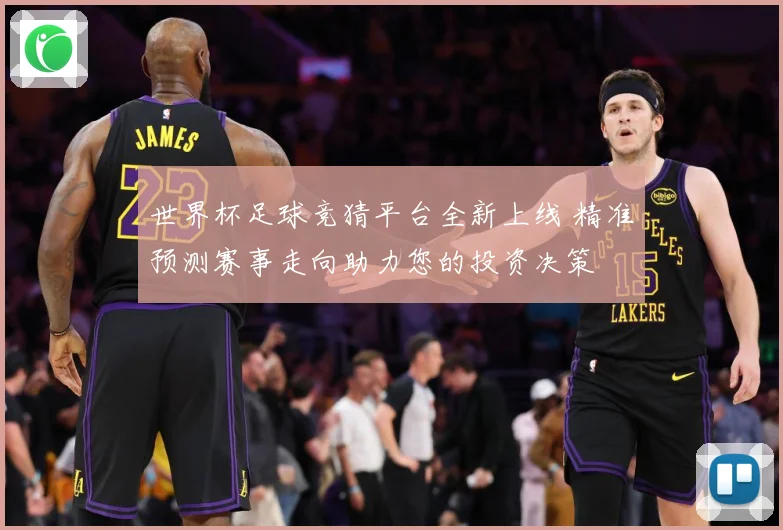世界杯足球竞猜平台全新上线 精准预测赛事走向助力您的投资决策
