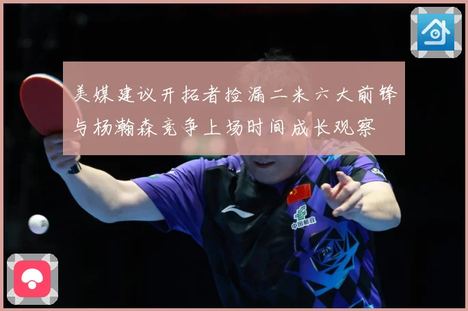 美媒建议开拓者捡漏二米六大前锋与杨瀚森竞争上场时间成长观察