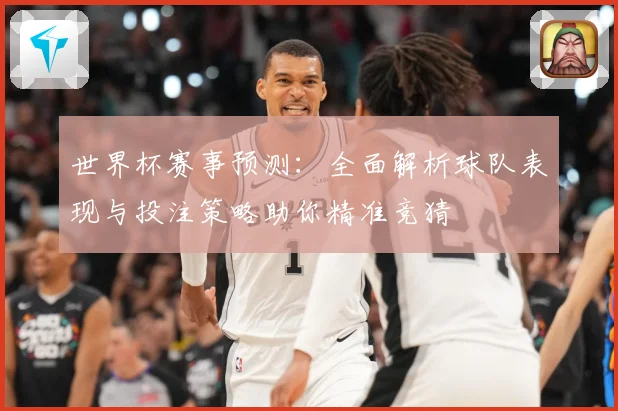 世界杯赛事预测：全面解析球队表现与投注策略助你精准竞猜