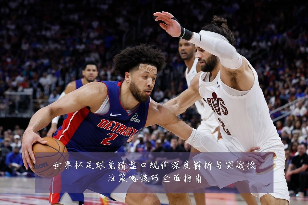 世界杯足球竞猜盘口规律深度解析与实战投注策略技巧全面指南