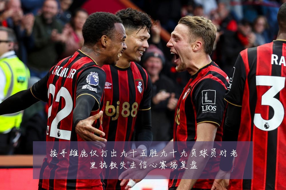 接手雄鹿仅打出九十五胜九十九负球员对老里执教失去信心赛场复盘