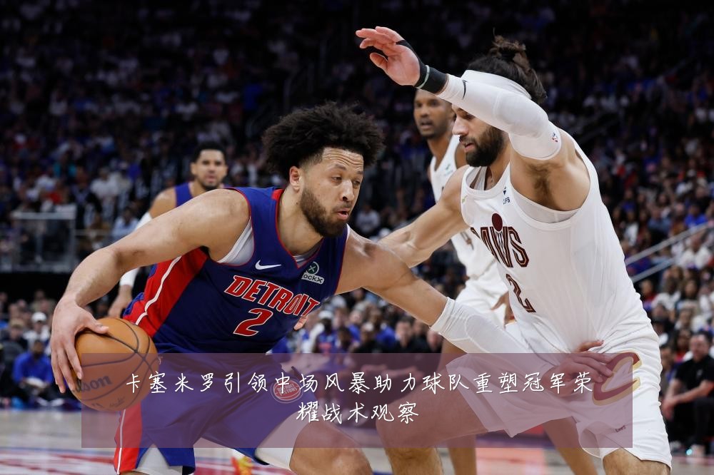 卡塞米罗引领中场风暴助力球队重塑冠军荣耀战术观察