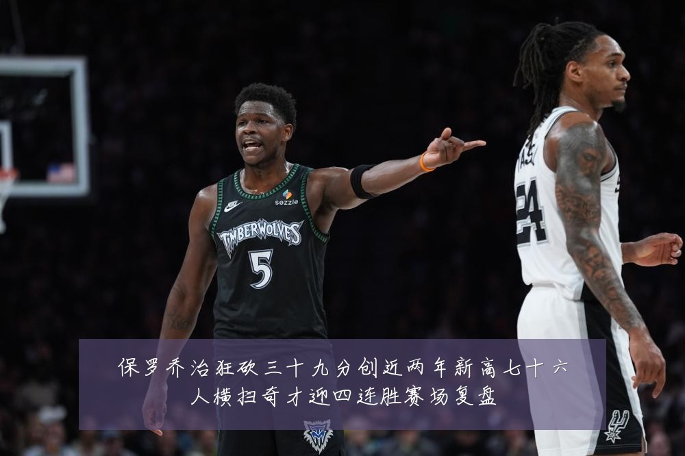 保罗乔治狂砍三十九分创近两年新高七十六人横扫奇才迎四连胜赛场复盘