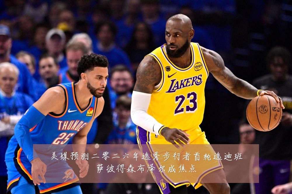美媒预测二零二六年选秀步行者首轮选迪班萨彼得森布泽尔成焦点